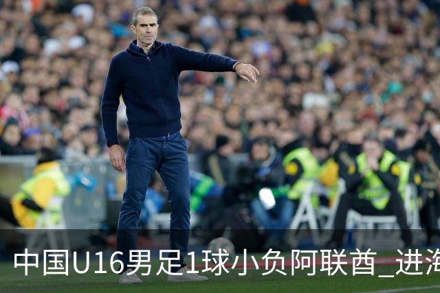 中国U16男足1球小负阿联酋 进海湾杯半决赛主动权旁落
