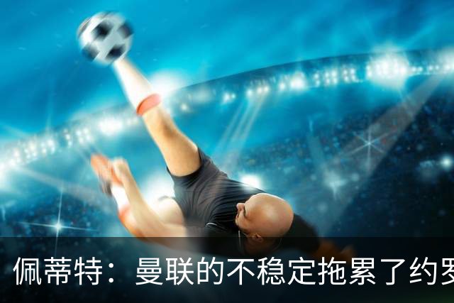 佩蒂特：曼联的不稳定拖累了约罗，若加盟利物浦他会发挥更好