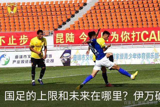 国足的上限和未来在哪里？伊万确实不算国足良配