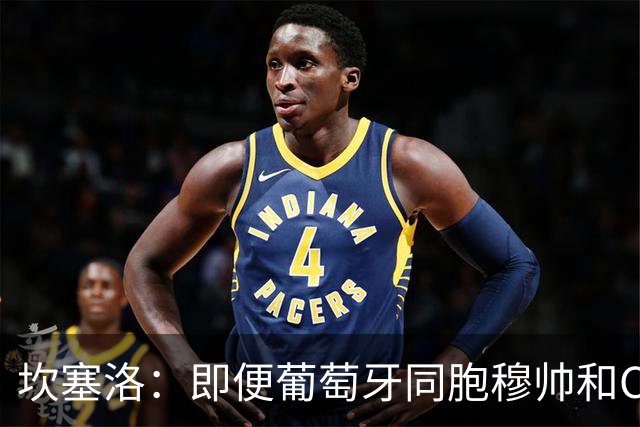 坎塞洛：即便葡萄牙同胞穆帅和C罗在皇马时，我也更支持巴萨