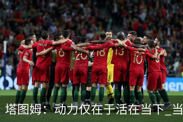 塔图姆：动力仅在于活在当下 当失去某些东西时会本能地更珍惜它