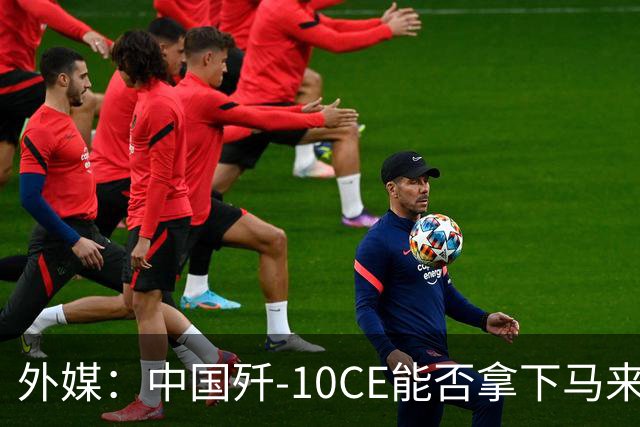 外媒：中国歼-10CE能否拿下马来西亚战斗机订单？真正的考验不只是价格