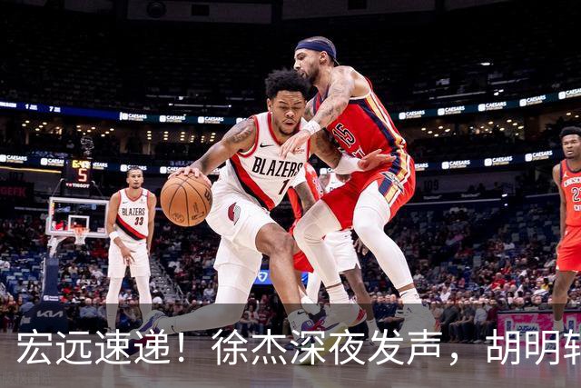 宏远速递！徐杰深夜发声，胡明轩或落选郭士强大名单，水货大外离队倒计时！