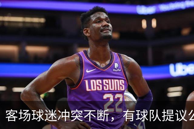客场球迷冲突不断，有球队提议公开点名步行者主场乱象