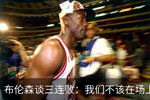 布伦森谈三连败：我们不该在场上松懈 必须把油门踩到底