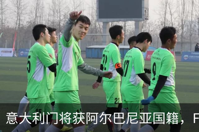 意大利门将获阿尔巴尼亚国籍，FIFA或成转籍拦路虎