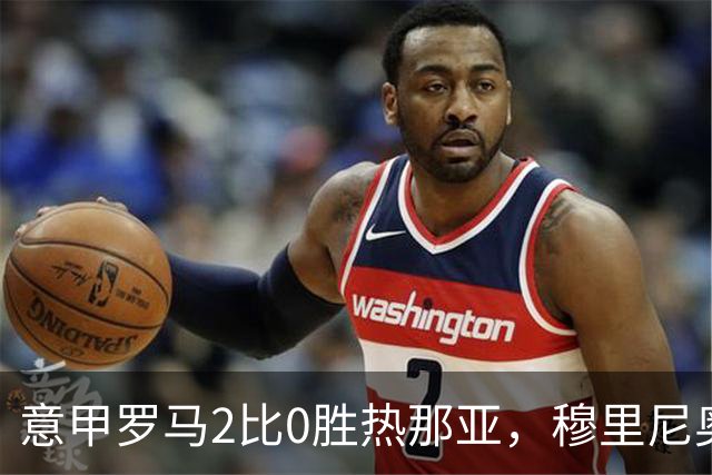 意甲罗马2比0胜热那亚，穆里尼奥务实战术锁定积分榜次席