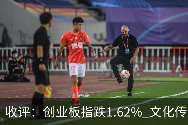 收评：创业板指跌1.62% 文化传媒板块逆势走强