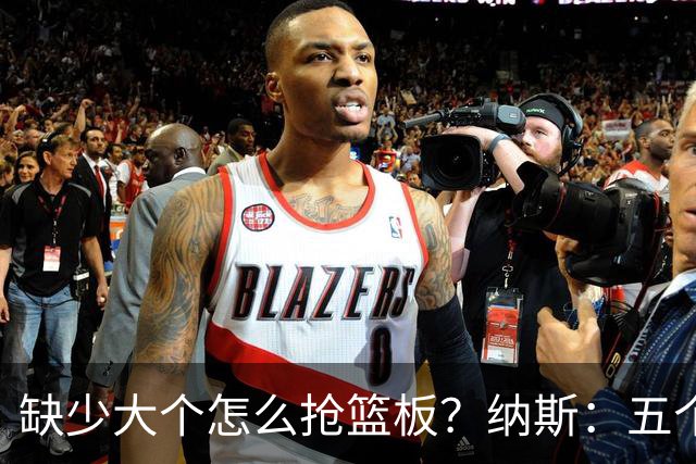 缺少大个怎么抢篮板？纳斯：五个人都必须去抢