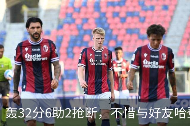 轰32分6助2抢断，不惜与好友哈登起冲突！76人大逆转你是头号功臣