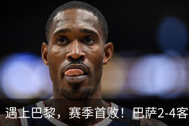 遇上巴黎，赛季首败！巴萨2-4客负巴黎，11连胜遭终结，杜埃传射