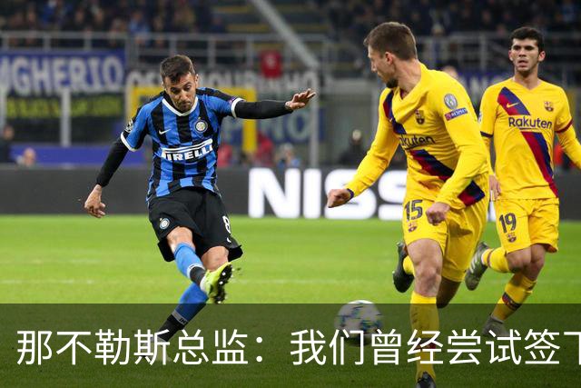 那不勒斯总监：我们曾经尝试签下希拉，但米兰动作太快了