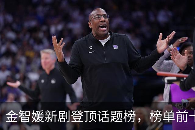 金智媛新剧登顶话题榜，榜单前十被这几部剧包了