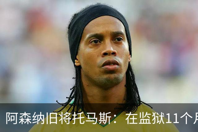 阿森纳旧将托马斯：在监狱11个月像过了5年，不适应就会被摧毁