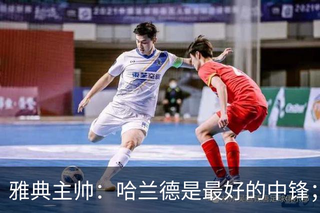 雅典主帅：哈兰德是最好的中锋；对阵曼城我们不会一味退守
