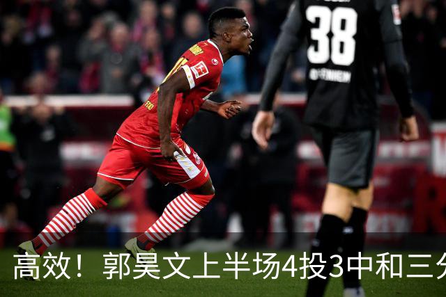 高效！郭昊文上半场4投3中&三分2中1得到13分2板1助