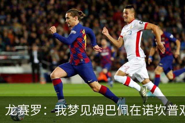 龙赛罗：我梦见姆巴佩在诺坎普双响，打进身披皇马球衣的第100球