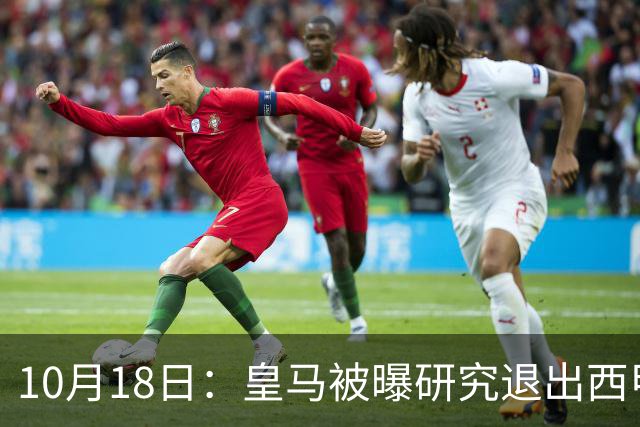 10月18日：皇马被曝研究退出西甲可能，两前提曝光，特巴斯辞职加解职20名裁判
