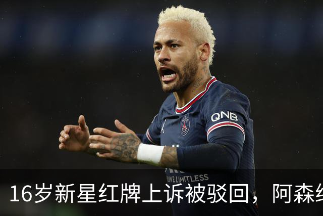 16岁新星红牌上诉被驳回，阿森纳名宿：他有点不走运