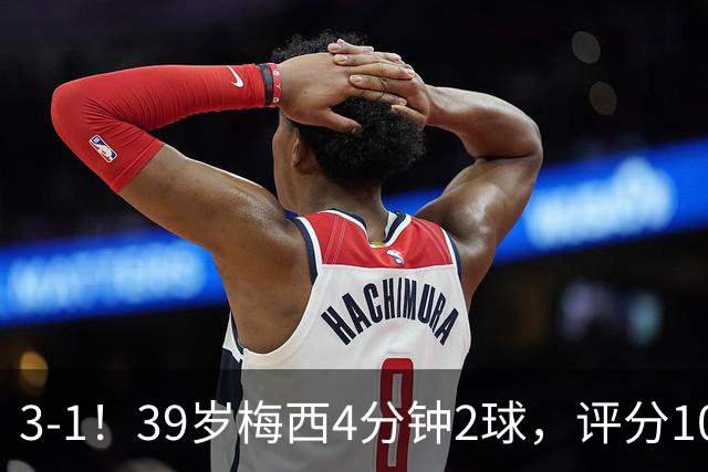 3-1！39岁梅西4分钟2球，评分10分再获MVP，19场造35球