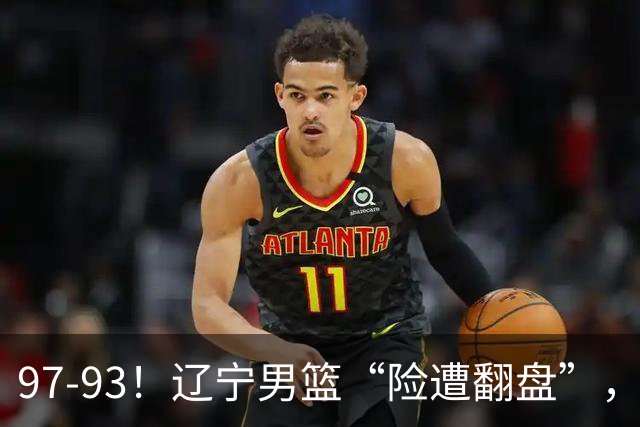 97-93！辽宁男篮“险遭翻盘”，幸亏对手“黄油手”，裁判引争议