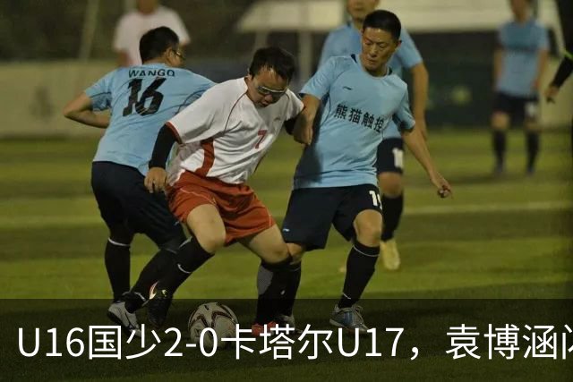 U16国少2-0卡塔尔U17，袁博涵闪击，刘宇洋建功
